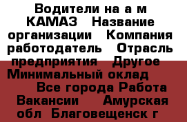 Водители на а/м КАМАЗ › Название организации ­ Компания-работодатель › Отрасль предприятия ­ Другое › Минимальный оклад ­ 50 000 - Все города Работа » Вакансии   . Амурская обл.,Благовещенск г.